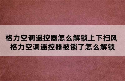 格力空调遥控器怎么解锁上下扫风 格力空调遥控器被锁了怎么解锁